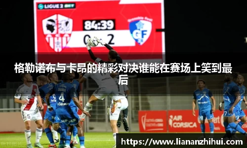 格勒诺布与卡昂的精彩对决谁能在赛场上笑到最后