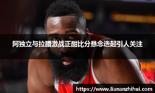 阿独立与拉腊激战正酣比分悬念迭起引人关注